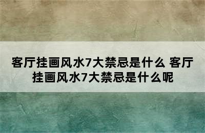 客厅挂画风水7大禁忌是什么 客厅挂画风水7大禁忌是什么呢